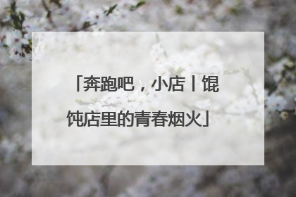 奔跑吧，小店丨馄饨店里的青春烟火