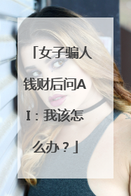 女子骗人钱财后问AI：我该怎么办？
