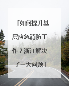 如何提升基层应急消防工作？浙江解决了三大问题