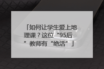 如何让学生爱上地理课？这位“95后”教师有“绝活”