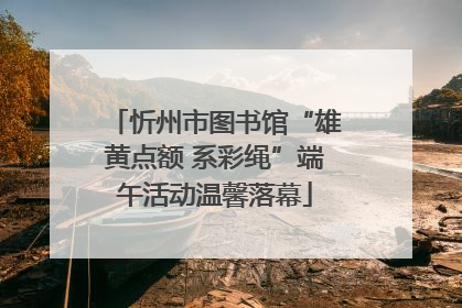忻州市图书馆“雄黄点额 系彩绳”端午活动温馨落幕