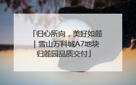 归心所向，美好如麓｜雪山万科城A7地块归麓园品质交付
