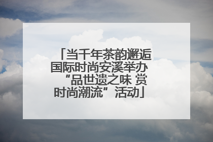 当千年茶韵邂逅国际时尚安溪举办“品世遗之味 赏时尚潮流”活动