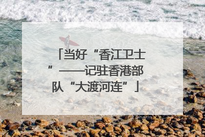 当好“香江卫士”——记驻香港部队“大渡河连”