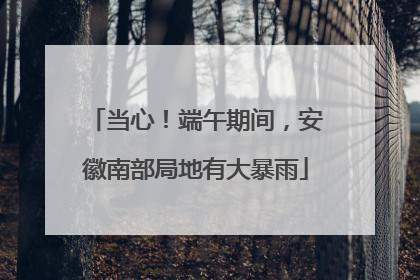 当心！端午期间，安徽南部局地有大暴雨