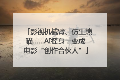 影视机械臂、仿生熊猫……AI摇身一变成电影“创作合伙人”