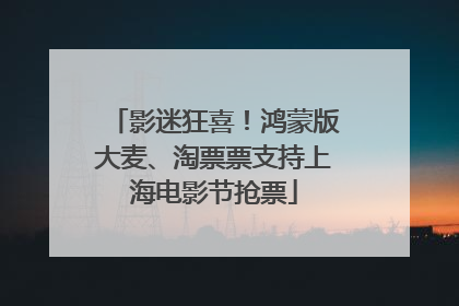 影迷狂喜！鸿蒙版大麦、淘票票支持上海电影节抢票