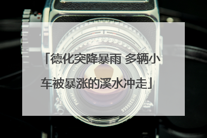 德化突降暴雨 多辆小车被暴涨的溪水冲走