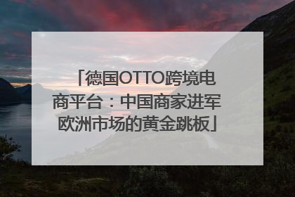 德国OTTO跨境电商平台：中国商家进军欧洲市场的黄金跳板