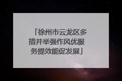 徐州市云龙区多措并举强作风优服务提效能促发展