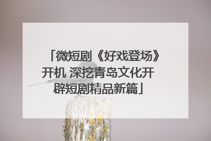 微短剧《好戏登场》开机 深挖青岛文化开辟短剧精品新篇