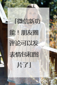 微信新功能！朋友圈评论可以发表情包和图片了