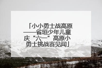 小小勇士战高原——省垣少年儿童庆“六一”高原小勇士挑战赛见闻