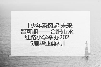 少年乘风起 未来皆可期——合肥市永红路小学举办2025届毕业典礼