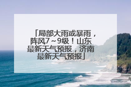 局部大雨或暴雨，阵风7～9级！山东最新天气预报，济南最新天气预报
