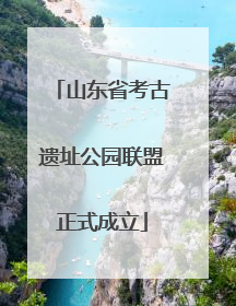 山东省考古遗址公园联盟正式成立
