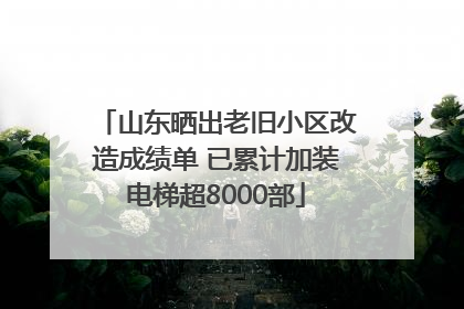 山东晒出老旧小区改造成绩单 已累计加装电梯超8000部