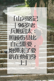 山河铭记｜96岁老兵鲍启太：照顾伤员比自己重要，炮弹来了要趴在他们身上