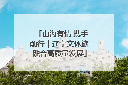 山海有情 携手前行|辽宁文体旅融合高质量发展