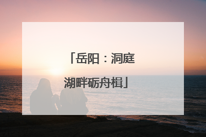 岳阳：洞庭湖畔砺舟楫
