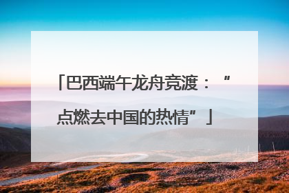 巴西端午龙舟竞渡：“点燃去中国的热情”