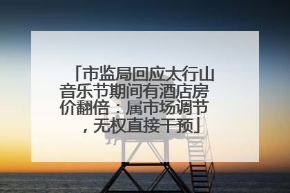 市监局回应太行山音乐节期间有酒店房价翻倍：属市场调节，无权直接干预