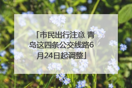 市民出行注意 青岛这四条公交线路6月24日起调整