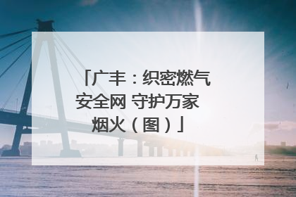 广丰：织密燃气安全网 守护万家烟火（图）