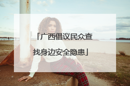 广西倡议民众查找身边安全隐患