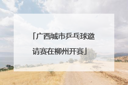 广西城市乒乓球邀请赛在柳州开赛