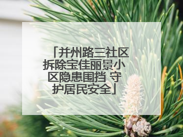 并州路三社区拆除宝佳丽景小区隐患围挡 守护居民安全