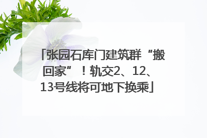 张园石库门建筑群“搬回家”！轨交2、12、13号线将可地下换乘