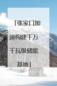 张家口加速构建千万千瓦级储能基地