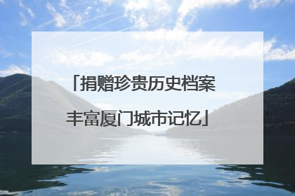 捐赠珍贵历史档案 丰富厦门城市记忆
