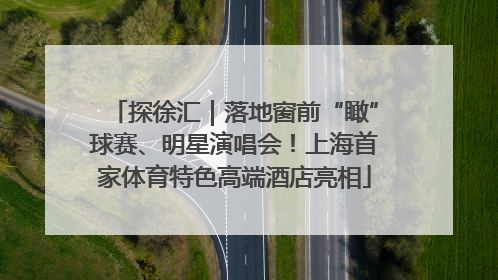 探徐汇|落地窗前“瞰”球赛、明星演唱会!上海首家体育特色高端酒店亮相