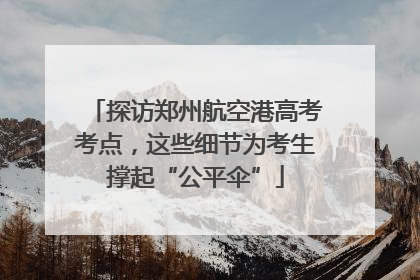 探访郑州航空港高考考点，这些细节为考生撑起“公平伞”