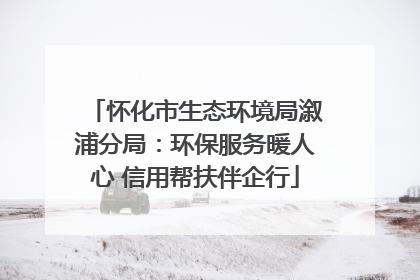 怀化市生态环境局溆浦分局：环保服务暖人心 信用帮扶伴企行