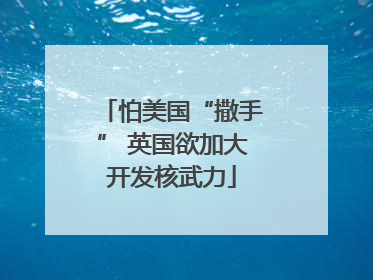 怕美国“撒手” 英国欲加大开发核武力