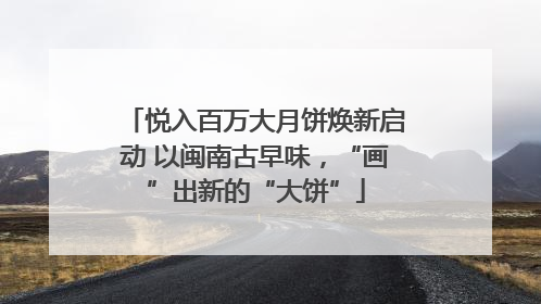 悦入百万大月饼焕新启动 以闽南古早味，“画”出新的“大饼”