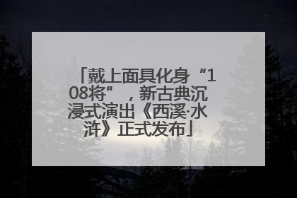 戴上面具化身“108将”，新古典沉浸式演出《西溪·水浒》正式发布