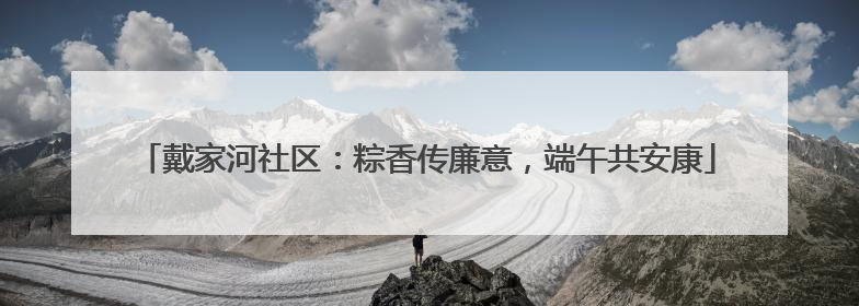 戴家河社区：粽香传廉意，端午共安康