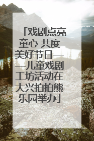 戏剧点亮童心 共度美好节日——儿童戏剧工坊活动在大兴拍拍熊乐园举办