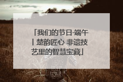 我们的节日·端午丨楚韵匠心 非遗技艺里的智慧宝藏