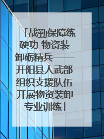 战勤保障练硬功 物资装卸砺精兵——开阳县人武部组织支援队伍开展物资装卸专业训练