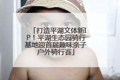 打造平湖文体新IP！平湖生态园骑行基地迎首届趣味亲子户外骑行赛