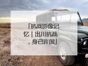 抗战影像记忆｜出川抗战，身已许国