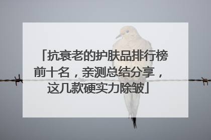抗衰老的护肤品排行榜前十名，亲测总结分享，这几款硬实力除皱