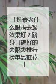 抗衰老什么眼霜去皱效果好？跻身口碑好的去眼袋排行榜单品推荐