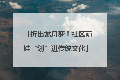 折出龙舟梦！社区萌娃“划”进传统文化