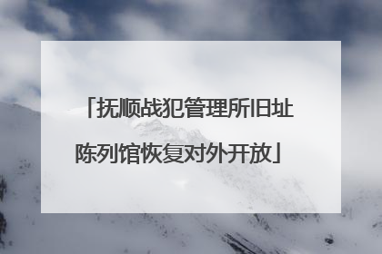 抚顺战犯管理所旧址陈列馆恢复对外开放